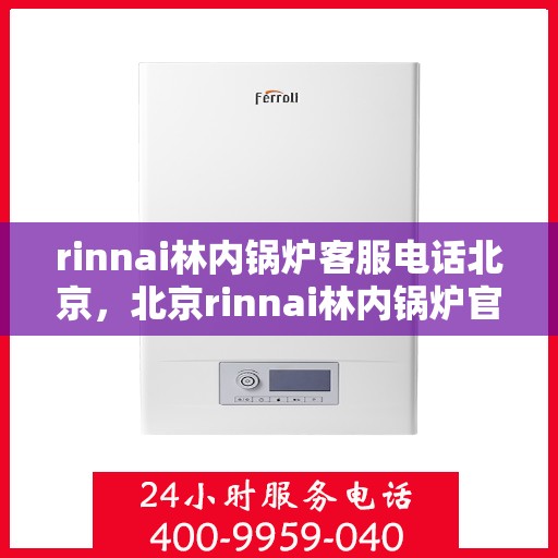 rinnai林内锅炉客服电话北京，北京rinnai林内锅炉官方客服热线及售后服务指南