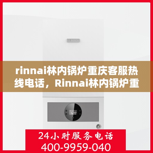 rinnai林内锅炉重庆客服热线电话，Rinnai林内锅炉重庆客服热线全攻略，快速解决您的疑问与需求