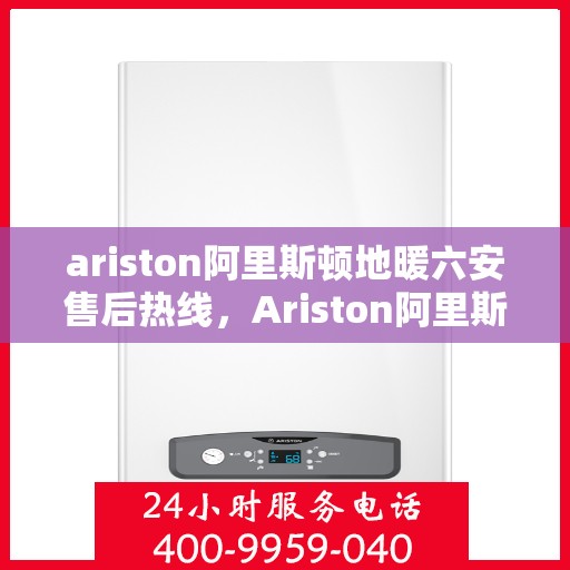 ariston阿里斯顿地暖六安售后热线，Ariston阿里斯顿地暖六安售后服务热线及维修指南