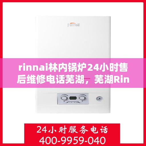 rinnai林内锅炉24小时售后维修电话芜湖，芜湖Rinnai林内锅炉全天候售后维修服务热线公布