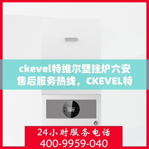 ckevel特维尔壁挂炉六安售后服务热线，CKEVEL特维尔壁挂炉六安售后服务热线，专业团队为您提供贴心服务