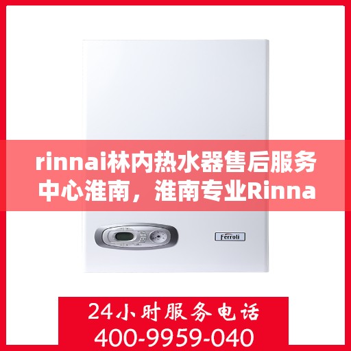 rinnai林内热水器售后服务中心淮南，淮南专业Rinnai林内热水器售后服务中心