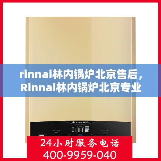 rinnai林内锅炉北京售后，Rinnai林内锅炉北京专业售后维修服务指南