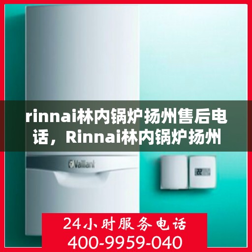rinnai林内锅炉扬州售后电话，Rinnai林内锅炉扬州售后服务中心联系电话及服务一览