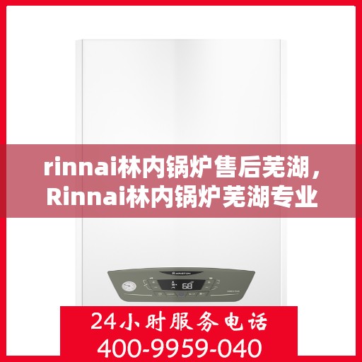 rinnai林内锅炉售后芜湖，Rinnai林内锅炉芜湖专业售后服务