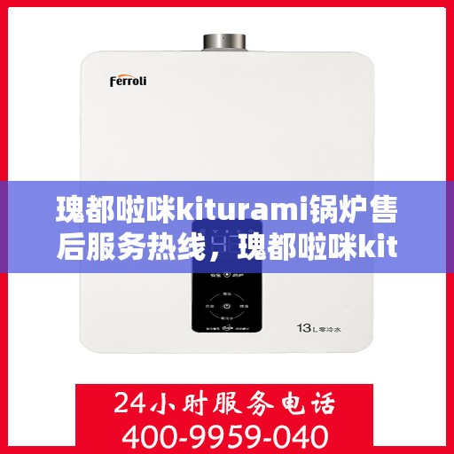 瑰都啦咪kiturami锅炉售后服务热线，瑰都啦咪kiturami锅炉专业售后服务热线，贴心解决您的需求