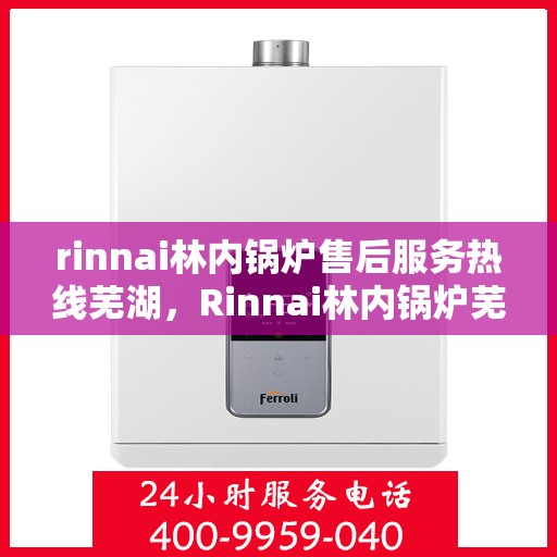 rinnai林内锅炉售后服务热线芜湖，Rinnai林内锅炉芜湖售后服务热线详解