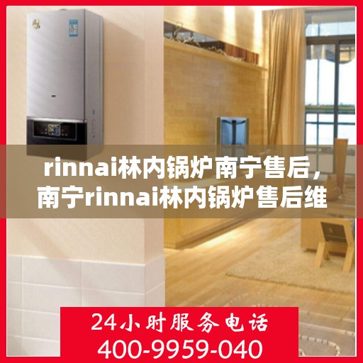rinnai林内锅炉南宁售后，南宁rinnai林内锅炉售后维修服务解析