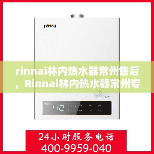 rinnai林内热水器常州售后，Rinnai林内热水器常州专业售后服务指南