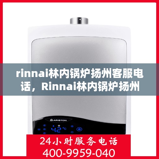 rinnai林内锅炉扬州客服电话，Rinnai林内锅炉扬州客服热线及咨询指南