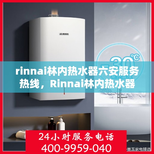 rinnai林内热水器六安服务热线，Rinnai林内热水器在六安的贴心服务热线指南