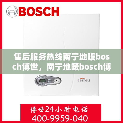 售后服务热线南宁地暖bosch博世，南宁地暖bosch博世售后服务热线全解析