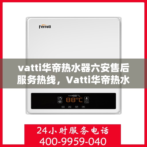 vatti华帝热水器六安售后服务热线，Vatti华帝热水器六安售后服务热线，专业团队，贴心服务