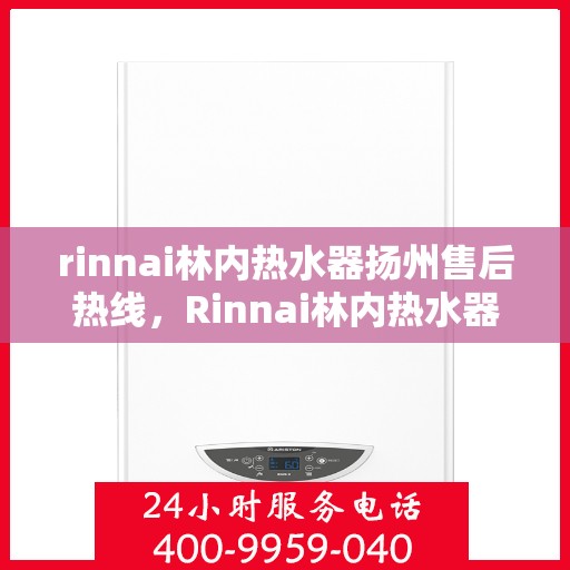 rinnai林内热水器扬州售后热线，Rinnai林内热水器扬州售后服务热线全解析