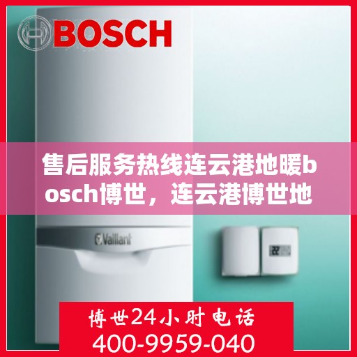 售后服务热线连云港地暖bosch博世，连云港博世地暖售后服务热线全解析