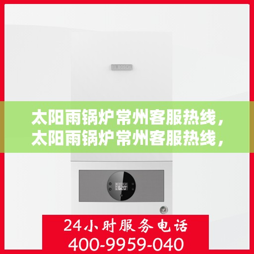 太阳雨锅炉常州客服热线，太阳雨锅炉常州客服热线，专业服务，为您解答疑虑，保障您的锅炉运行无忧