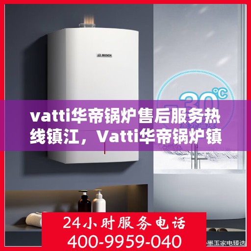 vatti华帝锅炉售后服务热线镇江，Vatti华帝锅炉镇江售后服务热线及支持团队专业解答