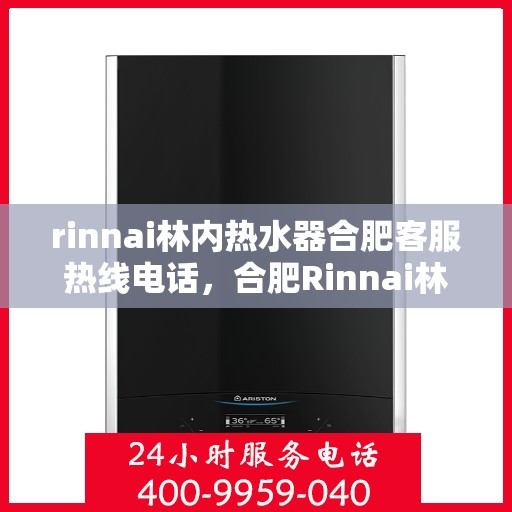 rinnai林内热水器合肥客服热线电话，合肥Rinnai林内热水器客服热线电话全攻略