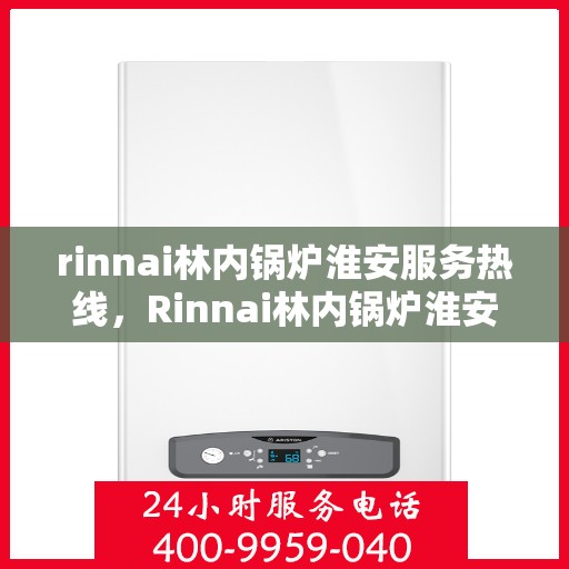 rinnai林内锅炉淮安服务热线，Rinnai林内锅炉淮安服务热线，专业高效，为您的温暖生活保驾护航