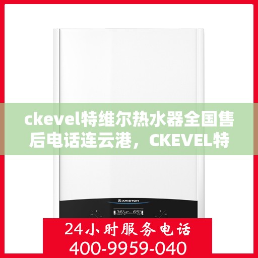 ckevel特维尔热水器全国售后电话连云港，CKEVEL特维尔热水器连云港售后服务热线及维修指南