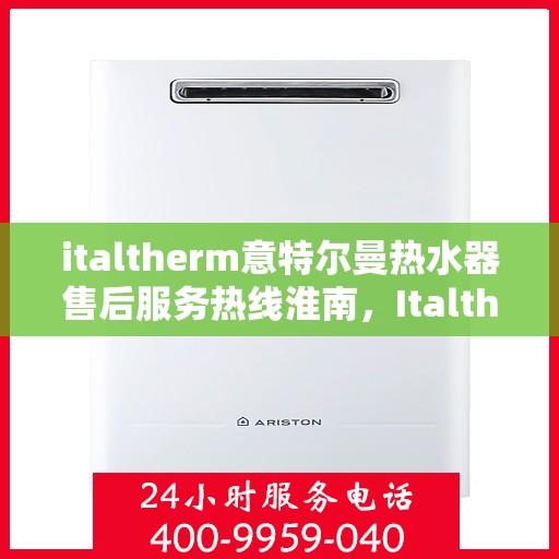 italtherm意特尔曼热水器售后服务热线淮南，Italtherm意特尔曼热水器淮南售后服务热线详解