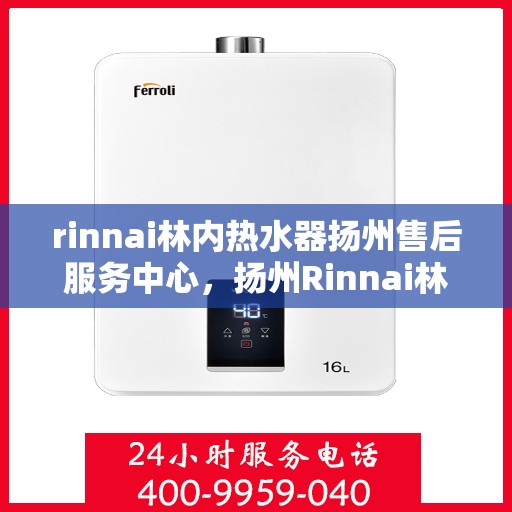 rinnai林内热水器扬州售后服务中心，扬州Rinnai林内热水器售后服务中心，专业维修，贴心服务