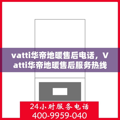 vatti华帝地暖售后电话，Vatti华帝地暖售后服务热线及电话详解