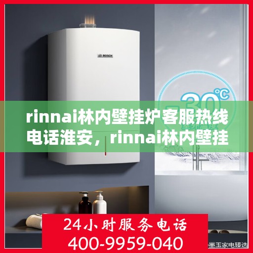 rinnai林内壁挂炉客服热线电话淮安，rinnai林内壁挂炉淮安客服热线电话及售后支持全解析