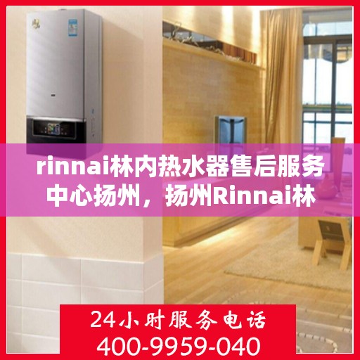rinnai林内热水器售后服务中心扬州，扬州Rinnai林内热水器售后服务中心，专业维修，贴心服务