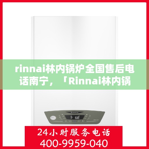 rinnai林内锅炉全国售后电话南宁，「Rinnai林内锅炉全国售后电话南宁服务热线全解析」