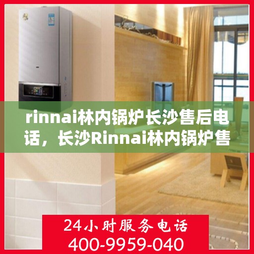 rinnai林内锅炉长沙售后电话，长沙Rinnai林内锅炉售后电话及服务一览