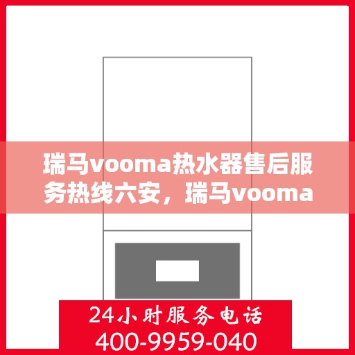 瑞马vooma热水器售后服务热线六安，瑞马vooma热水器六安售后服务热线详解