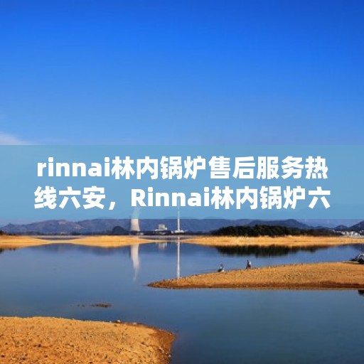 rinnai林内锅炉售后服务热线六安，Rinnai林内锅炉六安售后服务热线全解析