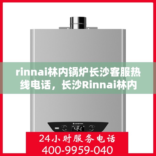 rinnai林内锅炉长沙客服热线电话，长沙Rinnai林内锅炉客服热线电话及售后支持指南