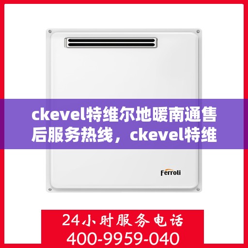 ckevel特维尔地暖南通售后服务热线，ckevel特维尔地暖南通，专业售后服务热线，温暖您的生活