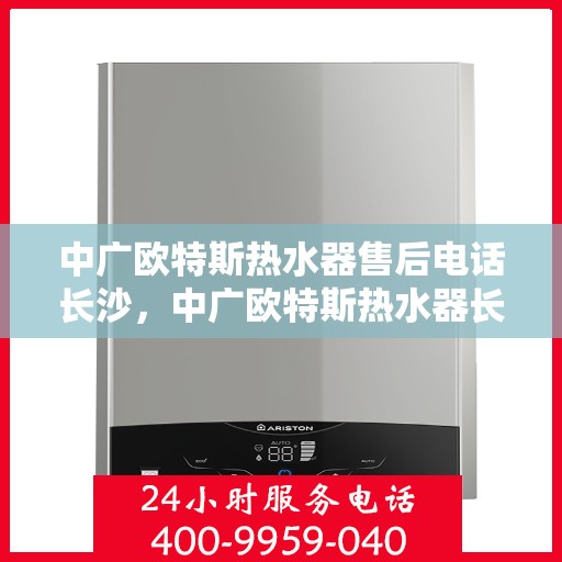中广欧特斯热水器售后电话长沙，中广欧特斯热水器长沙售后电话及服务一览