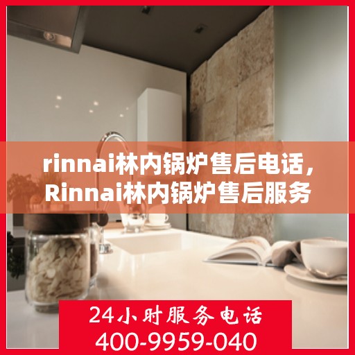 rinnai林内锅炉售后电话，Rinnai林内锅炉售后服务热线及电话全攻略