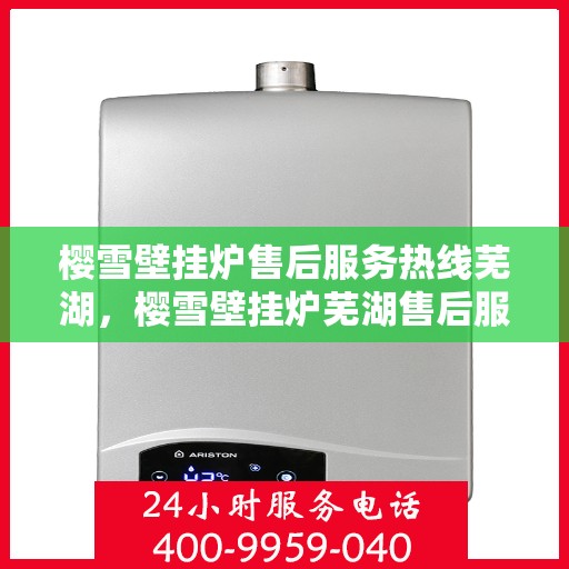 樱雪壁挂炉售后服务热线芜湖，樱雪壁挂炉芜湖售后服务热线全解析