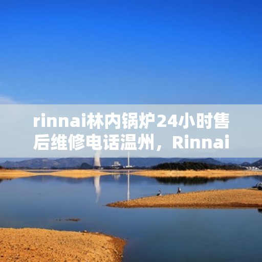 rinnai林内锅炉24小时售后维修电话温州，Rinnai林内锅炉温州售后维修热线全天候服务，专业解决您的锅炉问题