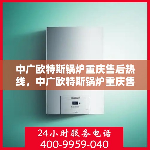 中广欧特斯锅炉重庆售后热线，中广欧特斯锅炉重庆售后服务热线，专业解决您的锅炉问题
