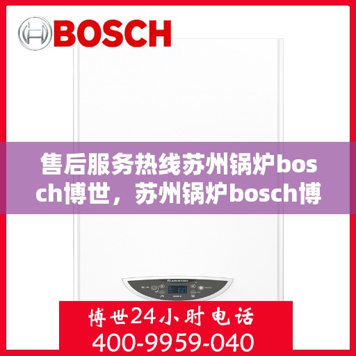 售后服务热线苏州锅炉bosch博世，苏州锅炉bosch博世，专业售后服务热线，为您的设备保驾护航