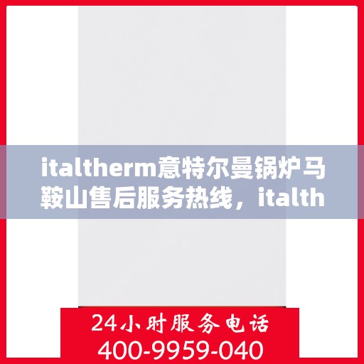 italtherm意特尔曼锅炉马鞍山售后服务热线，italtherm意特尔曼锅炉马鞍山售后服务热线，专业解决您的锅炉问题