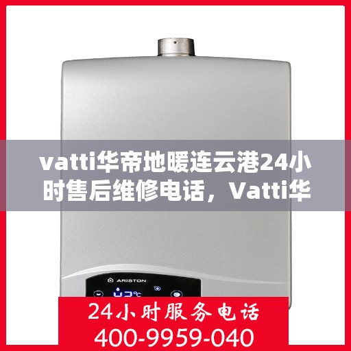 vatti华帝地暖连云港24小时售后维修电话，Vatti华帝地暖连云港全天候售后维修服务热线