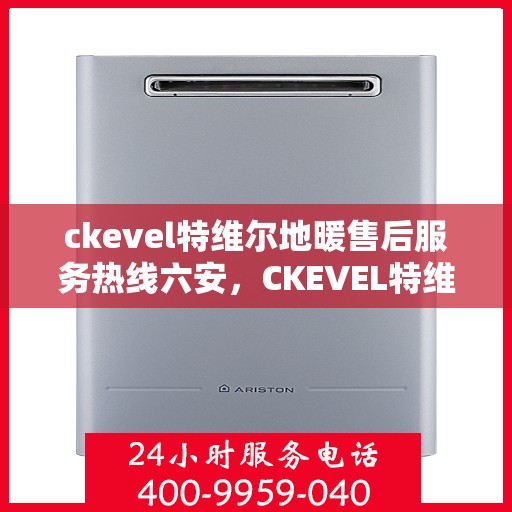 ckevel特维尔地暖售后服务热线六安，CKEVEL特维尔地暖六安售后服务热线及专业维修支持