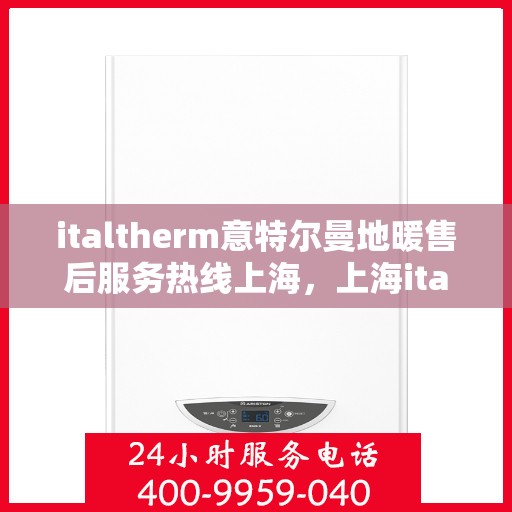 italtherm意特尔曼地暖售后服务热线上海，上海italtherm意特尔曼地暖售后服务热线详解