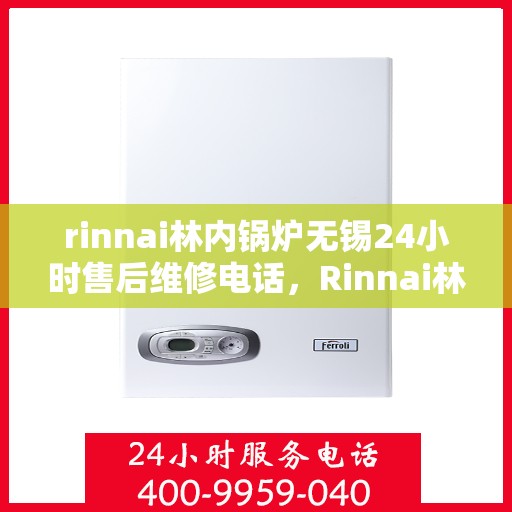rinnai林内锅炉无锡24小时售后维修电话，Rinnai林内锅炉无锡全天候售后维修服务热线公布