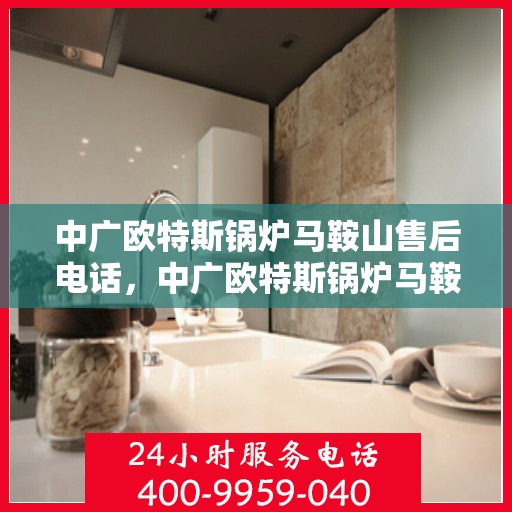 中广欧特斯锅炉马鞍山售后电话，中广欧特斯锅炉马鞍山售后服务热线及电话详解