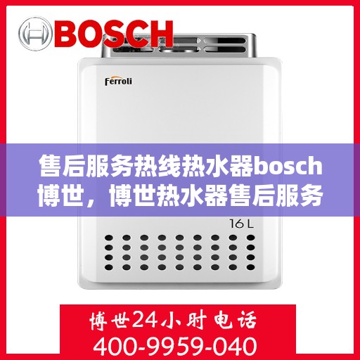 售后服务热线热水器bosch博世，博世热水器售后服务热线专业解答，您的安心之选