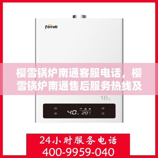 樱雪锅炉南通客服电话，樱雪锅炉南通售后服务热线及咨询指南