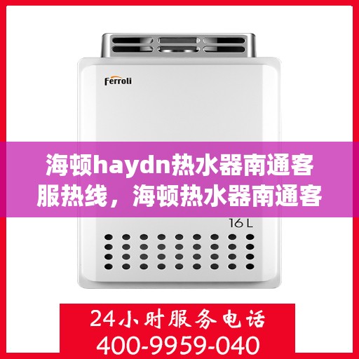 海顿haydn热水器南通客服热线，海顿热水器南通客服热线，专业解答，贴心服务